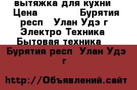 вытяжка для кухни › Цена ­ 70 000 - Бурятия респ., Улан-Удэ г. Электро-Техника » Бытовая техника   . Бурятия респ.,Улан-Удэ г.